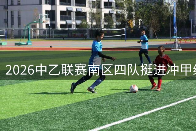 2026中乙联赛南区四队挺进冲甲组争夺战